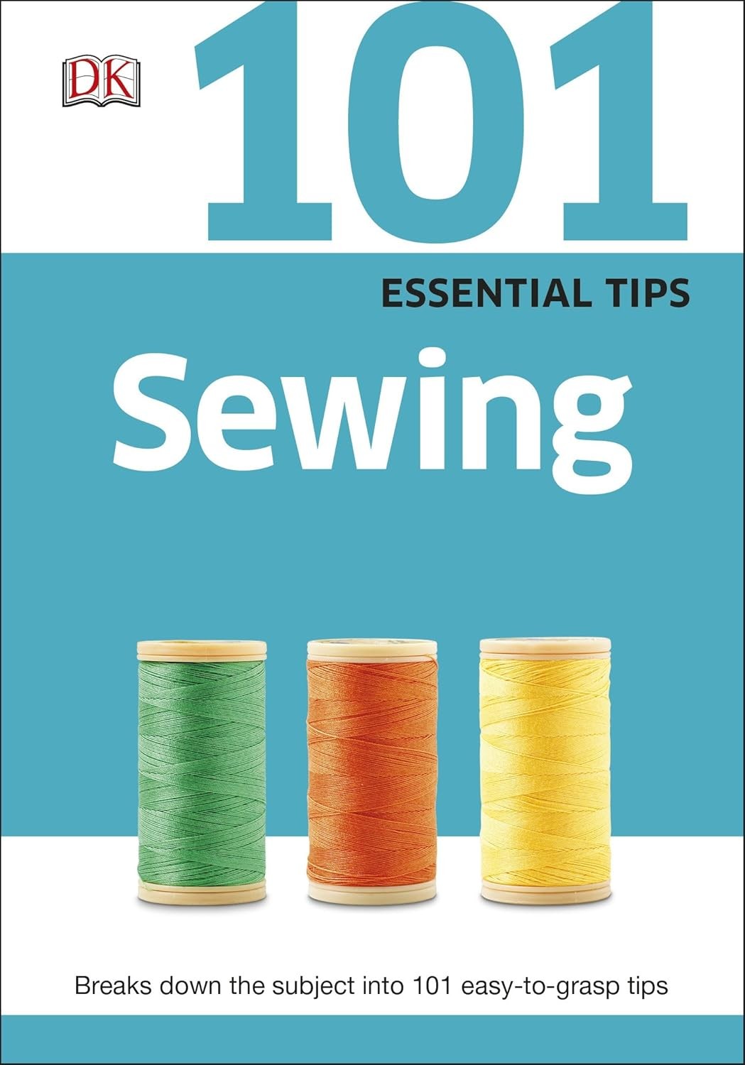 101 Essential Tips Sewing: Everything you Need to Know about Basic Sewing; Sewing Machines, Patterns and More